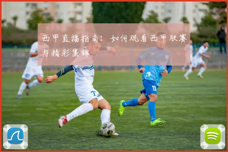 西甲直播指南：如何观看西甲联赛与精彩集锦