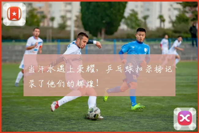 当汗水遇上荣耀，乒乓球扣杀榜记录了他们的辉煌！