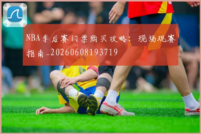 NBA季后赛门票购买攻略：现场观赛指南_20260608193719