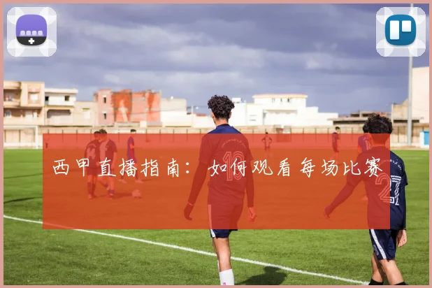 西甲直播指南：如何观看每场比赛
