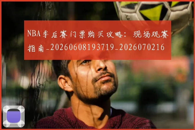 NBA季后赛门票购买攻略：现场观赛指南_20260608193719_20260702164904