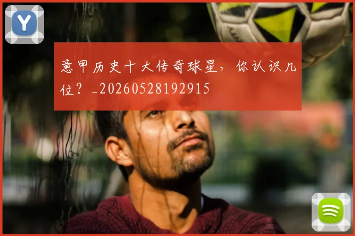 意甲历史十大传奇球星，你认识几位？_20260528192915