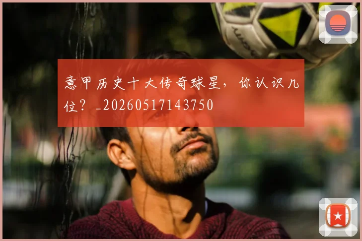 意甲历史十大传奇球星，你认识几位？_20260517143750