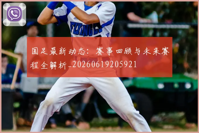 国足最新动态：赛事回顾与未来赛程全解析_20260619205921