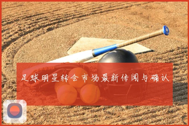 足球明星转会市场最新传闻与确认