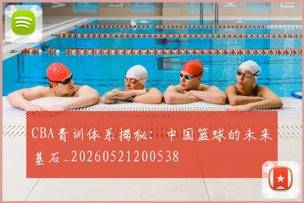 CBA青训体系揭秘：中国篮球的未来基石_20260521200538