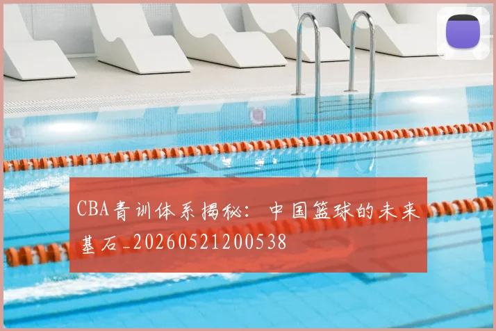 CBA青训体系揭秘:中国篮球的未来基石_20260521200538