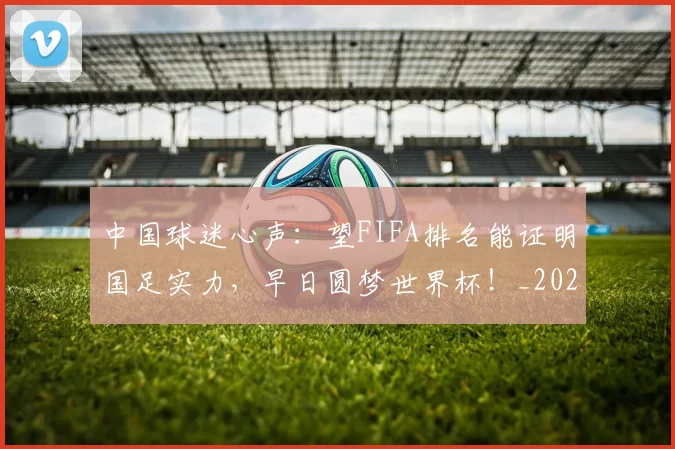 中国球迷心声：望FIFA排名能证明国足实力，早日圆梦世界杯！_20260531151529