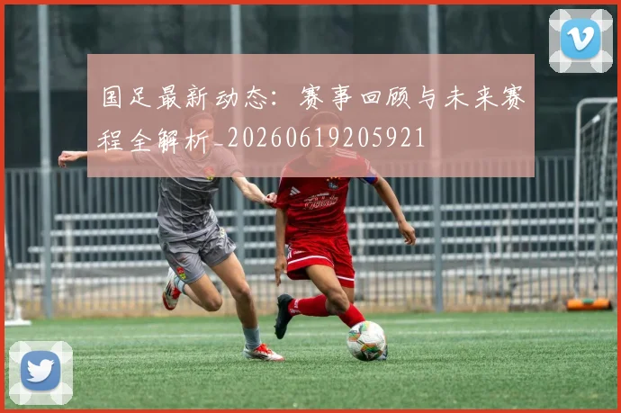 国足最新动态：赛事回顾与未来赛程全解析_20260619205921