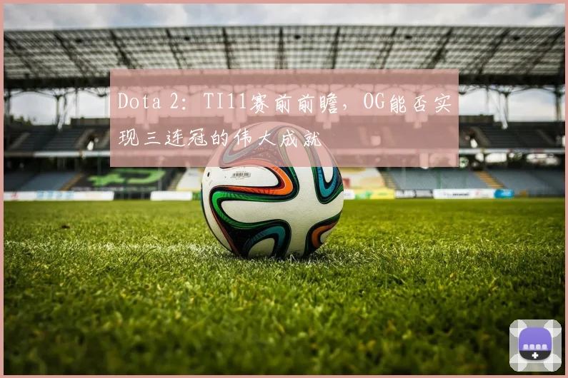 Dota 2：TI11赛前前瞻，OG能否实现三连冠的伟大成就