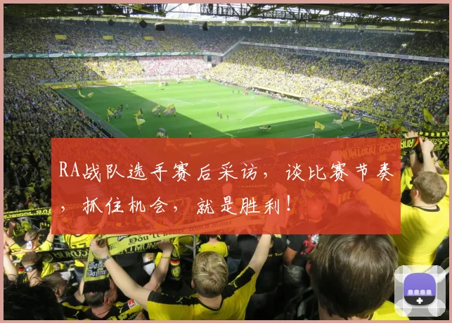 RA战队选手赛后采访，谈比赛节奏，抓住机会，就是胜利！