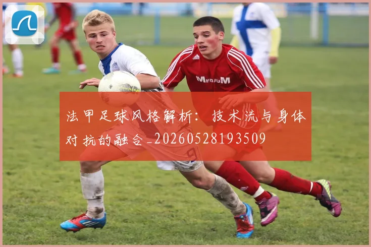 法甲足球风格解析：技术流与身体对抗的融合_20260528193509