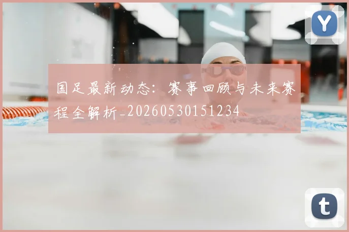 国足最新动态：赛事回顾与未来赛程全解析_20260530151234
