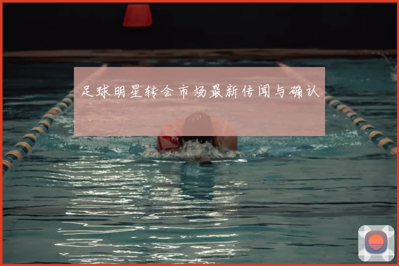 足球明星转会市场最新传闻与确认