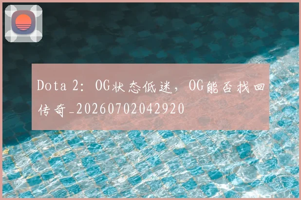 Dota 2：OG状态低迷，OG能否找回传奇_20260702042920