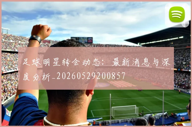 足球明星转会动态：最新消息与深度分析_20260529200857