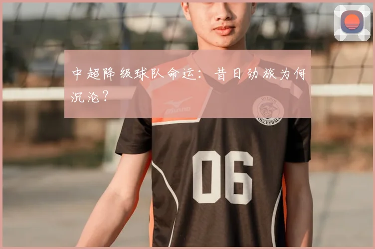 中超降级球队命运：昔日劲旅为何沉沦？