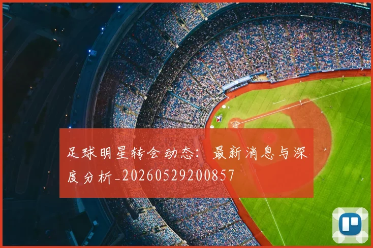 足球明星转会动态：最新消息与深度分析_20260529200857