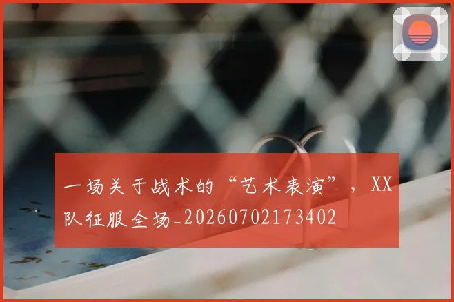 一场关于战术的“艺术表演”，XX队征服全场_20260702173402