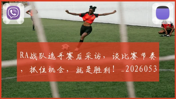 RA战队选手赛后采访，谈比赛节奏，抓住机会，就是胜利！_20260530143721