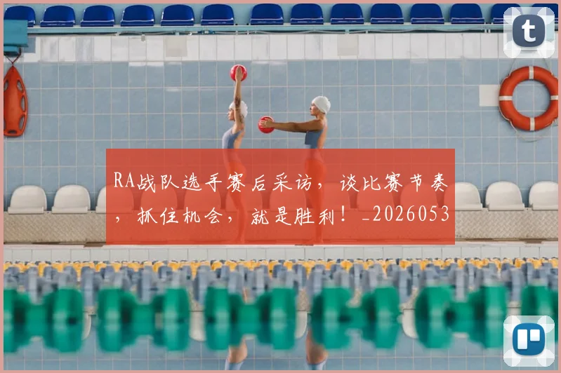 RA战队选手赛后采访，谈比赛节奏，抓住机会，就是胜利！_20260530143721