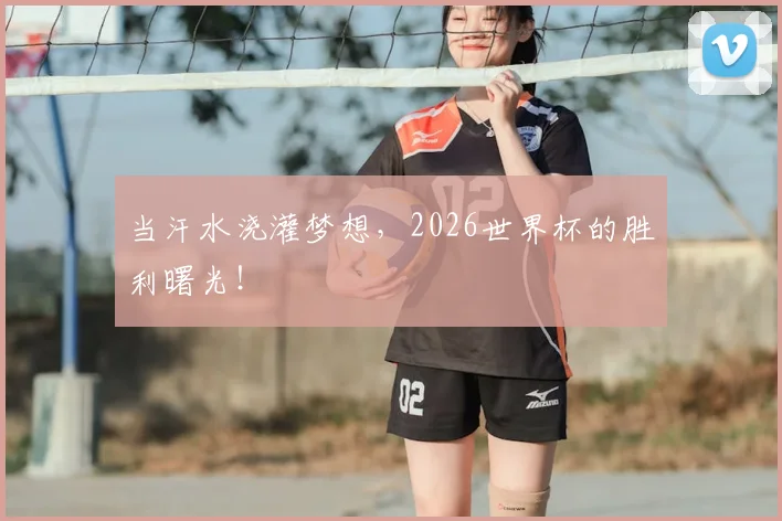 当汗水浇灌梦想，2026世界杯的胜利曙光！