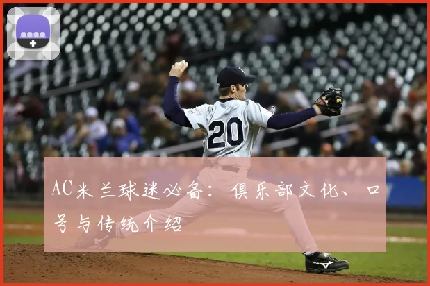 AC米兰球迷必备：俱乐部文化、口号与传统介绍