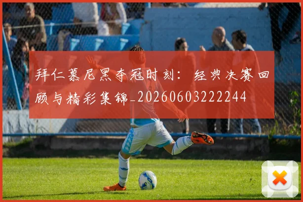 拜仁慕尼黑夺冠时刻：经典决赛回顾与精彩集锦_20260603222244