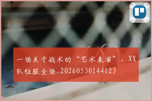 一场关于战术的“艺术表演”，XX队征服全场_20260530144123