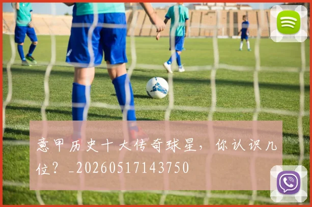 意甲历史十大传奇球星，你认识几位？_20260517143750
