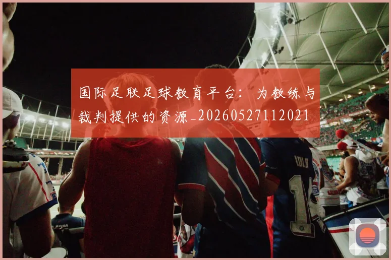 国际足联足球教育平台：为教练与裁判提供的资源_20260527112021