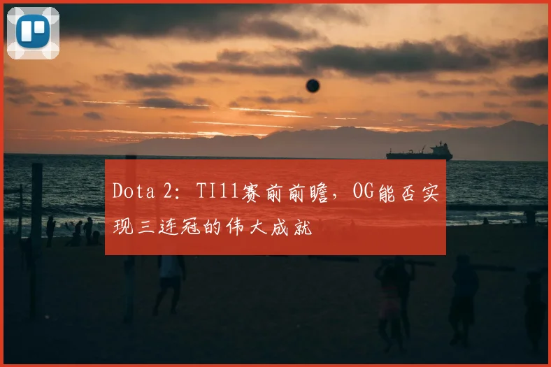 Dota 2：TI11赛前前瞻，OG能否实现三连冠的伟大成就