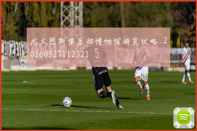 尤文图斯俱乐部博物馆游览攻略_20260527112321