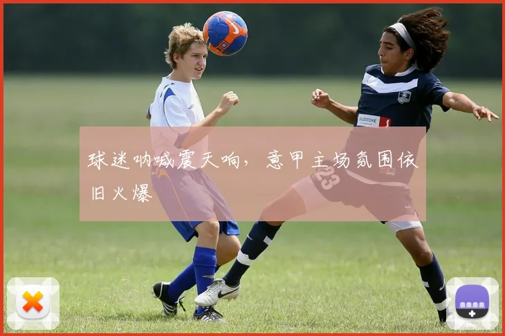 球迷呐喊震天响，意甲主场氛围依旧火爆