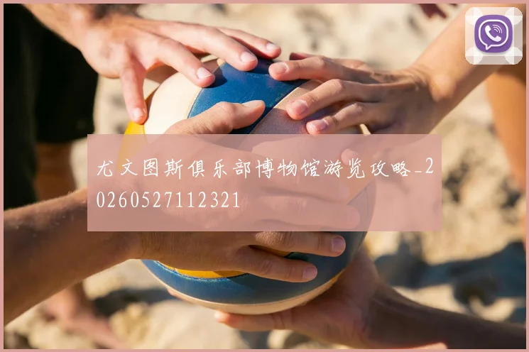尤文图斯俱乐部博物馆游览攻略_20260527112321