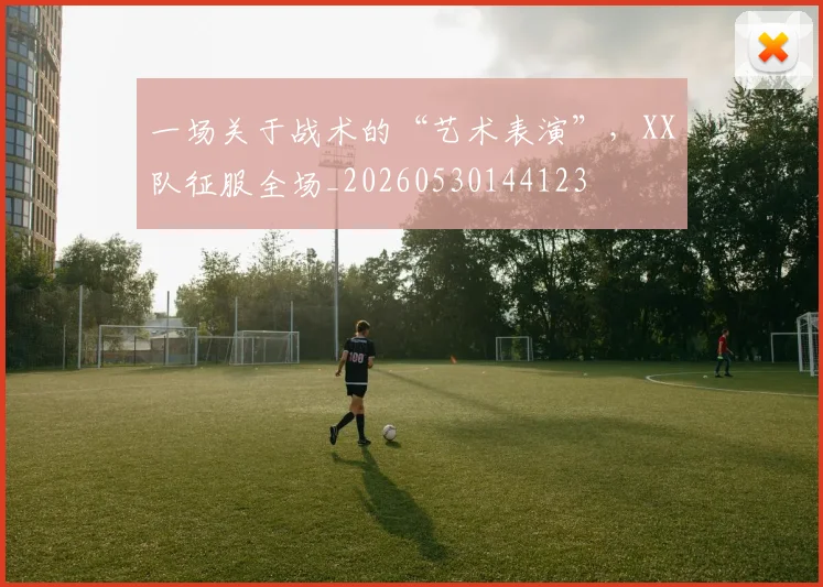 一场关于战术的“艺术表演”，XX队征服全场_20260530144123
