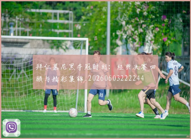拜仁慕尼黑夺冠时刻：经典决赛回顾与精彩集锦_20260603222244