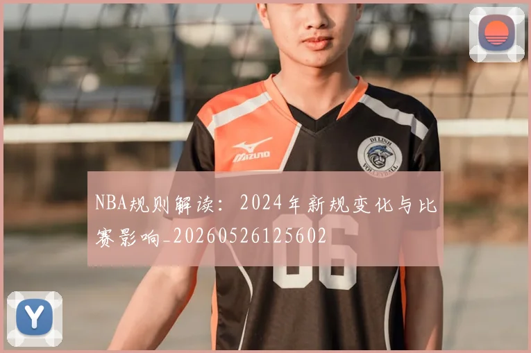 NBA规则解读：2024年新规变化与比赛影响_20260526125602